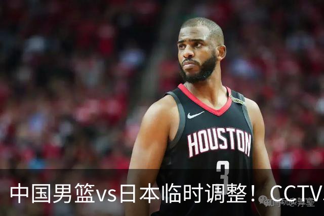 中国男篮vs日本临时调整！CCTV5不直播，暗藏三个信号，三分16中4是隐患